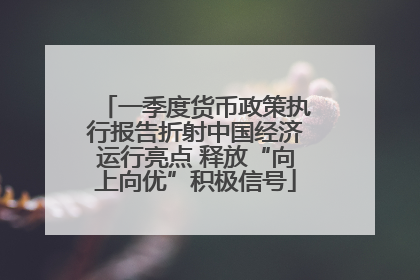 一季度货币政策执行报告折射中国经济运行亮点 释放“向上向优”积极信号