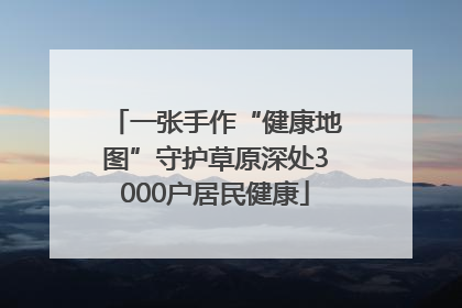 一张手作“健康地图”守护草原深处3000户居民健康