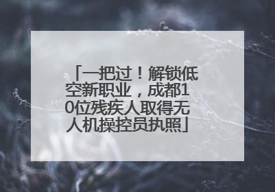 一把过！解锁低空新职业，成都10位残疾人取得无人机操控员执照