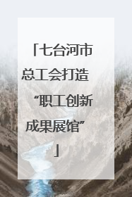七台河市总工会打造“职工创新成果展馆”