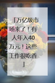 万亿级市场来了！有人年入40万元！这些工作很吃香
