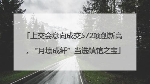 上交会意向成交572项创新高，“月壤成纤”当选镇馆之宝