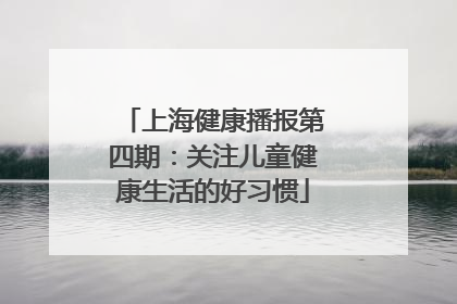 上海健康播报第四期：关注儿童健康生活的好习惯