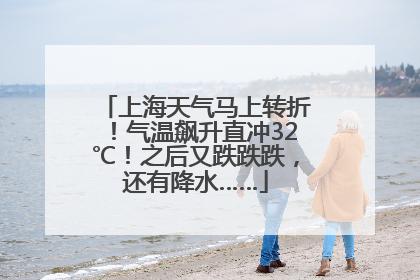 上海天气马上转折！气温飙升直冲32℃！之后又跌跌跌，还有降水……
