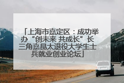 上海市嘉定区：成功举办“创未来 共成长”长三角嘉昆太退役大学生士兵就业创业论坛