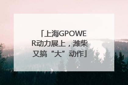 上海GPOWER动力展上，潍柴又搞“大”动作