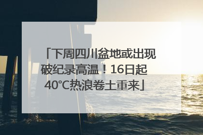 下周四川盆地或出现破纪录高温！16日起40℃热浪卷土重来