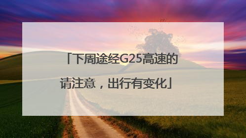 下周途经G25高速的请注意，出行有变化