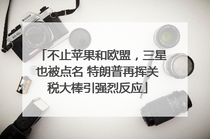 不止苹果和欧盟，三星也被点名 特朗普再挥关税大棒引强烈反应