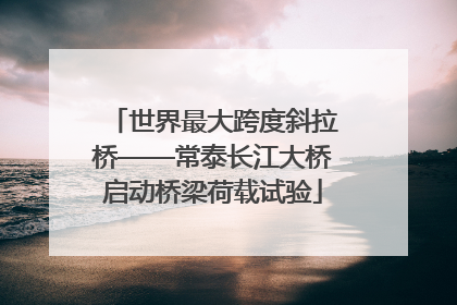 世界最大跨度斜拉桥——常泰长江大桥启动桥梁荷载试验