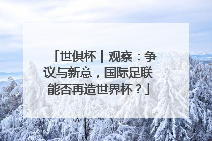 世俱杯｜观察：争议与新意，国际足联能否再造世界杯？