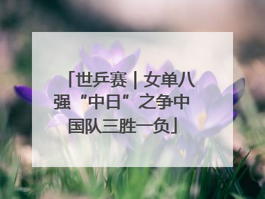 世乒赛｜女单八强“中日”之争中国队三胜一负