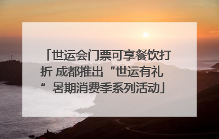 世运会门票可享餐饮打折 成都推出“世运有礼”暑期消费季系列活动