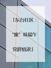 东台社区：“廉”味端午 党群情浓