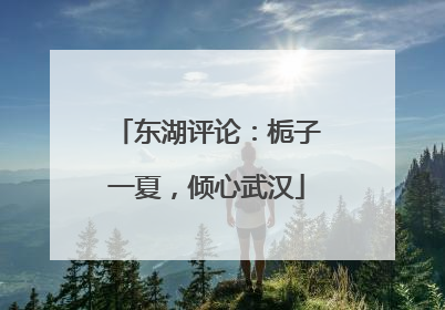 东湖评论：栀子一夏，倾心武汉