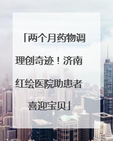 两个月药物调理创奇迹！济南红绘医院助患者喜迎宝贝