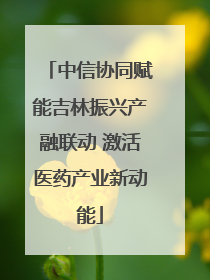 中信协同赋能吉林振兴产融联动 激活医药产业新动能