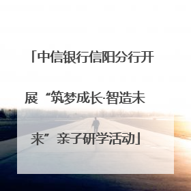 中信银行信阳分行开展“筑梦成长·智造未来”亲子研学活动