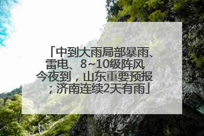 中到大雨局部暴雨、雷电、8~10级阵风今夜到，山东重要预报；济南连续2天有雨