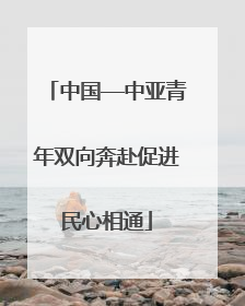 中国—中亚青年双向奔赴促进民心相通