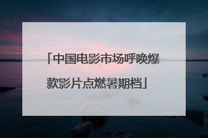 中国电影市场呼唤爆款影片点燃暑期档