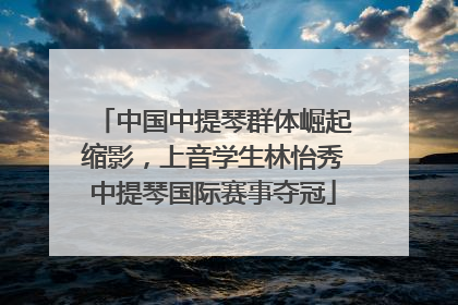 中国中提琴群体崛起缩影，上音学生林怡秀中提琴国际赛事夺冠