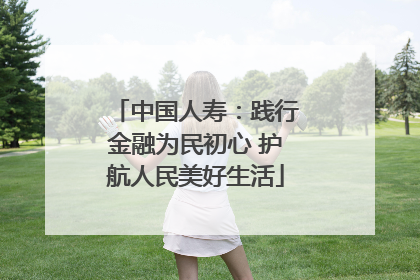 中国人寿：践行金融为民初心 护航人民美好生活