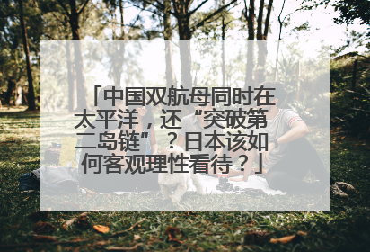 中国双航母同时在太平洋，还“突破第二岛链”？日本该如何客观理性看待？