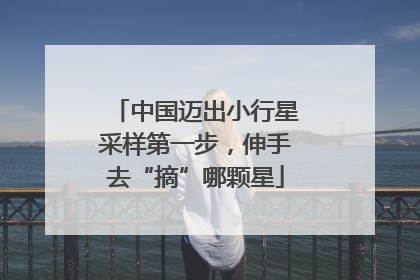 中国迈出小行星采样第一步，伸手去“摘”哪颗星