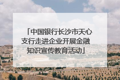 中国银行长沙市天心支行走进企业开展金融知识宣传教育活动