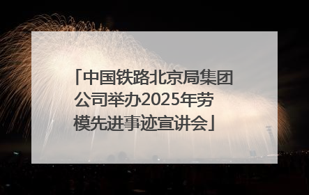 中国铁路北京局集团公司举办2025年劳模先进事迹宣讲会