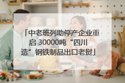 中老班列助停产企业重启 30000吨“四川造”钢铁制品出口老挝