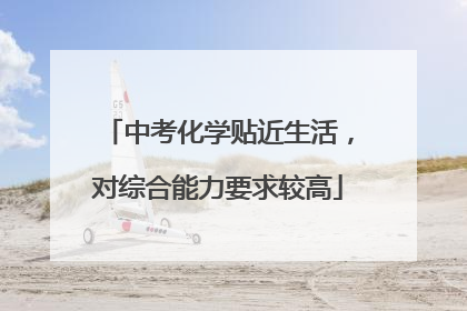 中考化学贴近生活，对综合能力要求较高