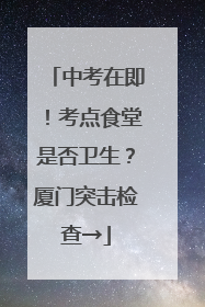 中考在即！考点食堂是否卫生？厦门突击检查→