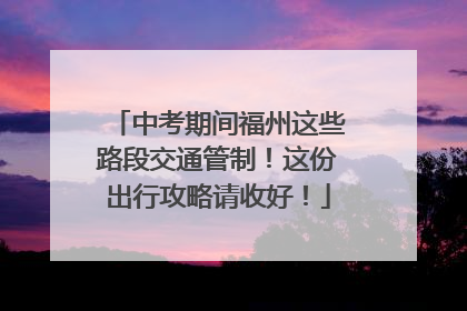中考期间福州这些路段交通管制！这份出行攻略请收好！