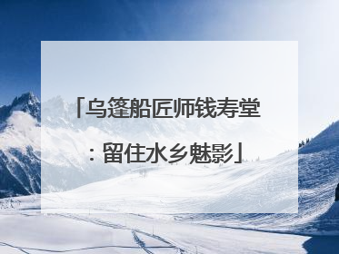 乌篷船匠师钱寿堂：留住水乡魅影