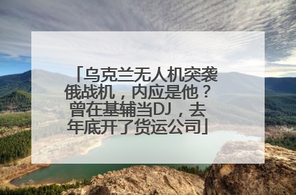 乌克兰无人机突袭俄战机，内应是他？曾在基辅当DJ，去年底开了货运公司