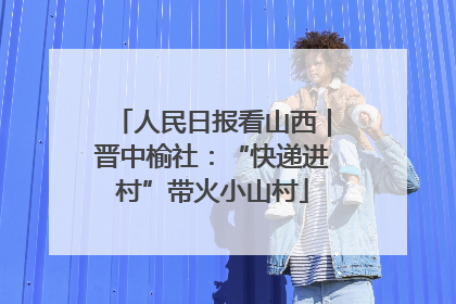 人民日报看山西｜晋中榆社：“快递进村”带火小山村