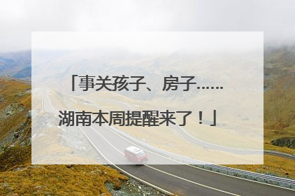 事关孩子、房子……湖南本周提醒来了！