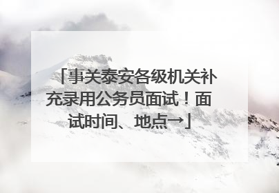 事关泰安各级机关补充录用公务员面试！面试时间、地点→