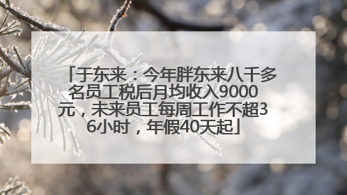 于东来：今年胖东来八千多名员工税后月均收入9000元，未来员工每周工作不超36小时，年假40天起
