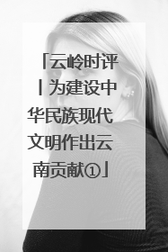 云岭时评丨为建设中华民族现代文明作出云南贡献①