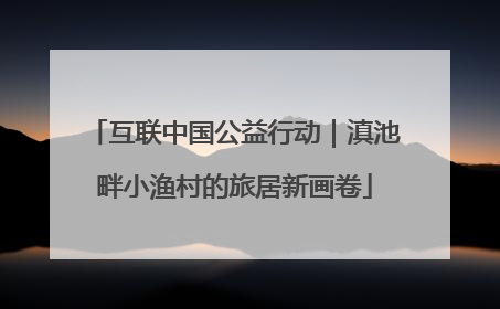 互联中国公益行动｜滇池畔小渔村的旅居新画卷