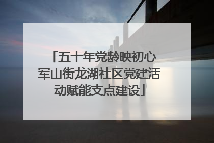 五十年党龄映初心 军山街龙湖社区党建活动赋能支点建设