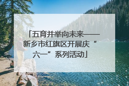 五育并举向未来——新乡市红旗区开展庆“六一”系列活动