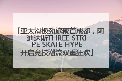 亚太滑板劲旅聚首成都，阿迪达斯THREE STRIPE SKATE HYPE开启竞技潮流双重狂欢