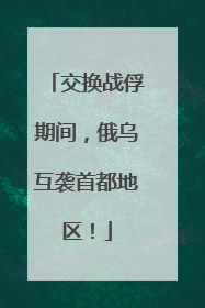 交换战俘期间，俄乌互袭首都地区！