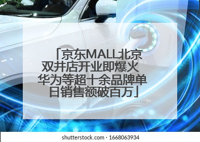 京东MALL北京双井店开业即爆火 华为等超十余品牌单日销售额破百万