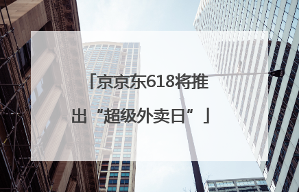 京京东618将推出“超级外卖日”
