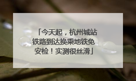 今天起，杭州城站铁路到达换乘地铁免安检！实测很丝滑
